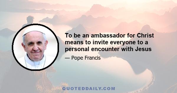 To be an ambassador for Christ means to invite everyone to a personal encounter with Jesus