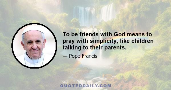 To be friends with God means to pray with simplicity, like children talking to their parents.