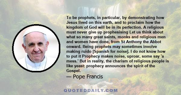 To be prophets, in particular, by demonstrating how Jesus lived on this earth, and to proclaim how the kingdom of God will be in its perfection. A religious must never give up prophesising Let us think about what so