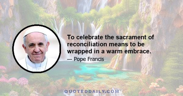 To celebrate the sacrament of reconciliation means to be wrapped in a warm embrace.