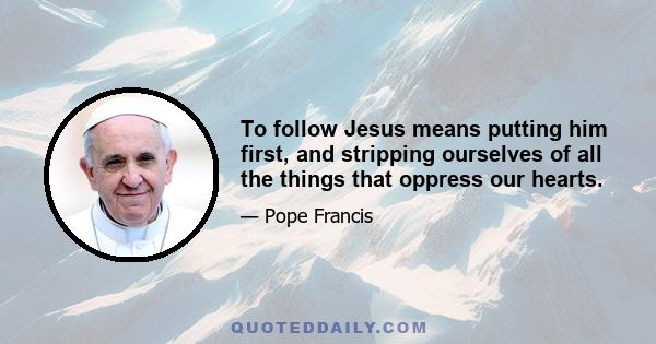 To follow Jesus means putting him first, and stripping ourselves of all the things that oppress our hearts.