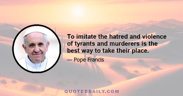 To imitate the hatred and violence of tyrants and murderers is the best way to take their place.