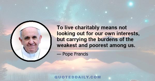 To live charitably means not looking out for our own interests, but carrying the burdens of the weakest and poorest among us.