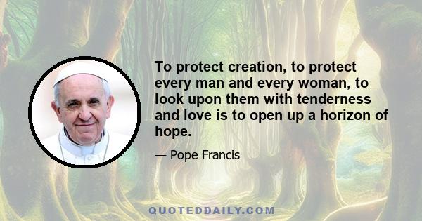 To protect creation, to protect every man and every woman, to look upon them with tenderness and love is to open up a horizon of hope.