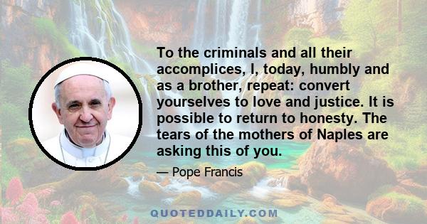 To the criminals and all their accomplices, I, today, humbly and as a brother, repeat: convert yourselves to love and justice. It is possible to return to honesty. The tears of the mothers of Naples are asking this of