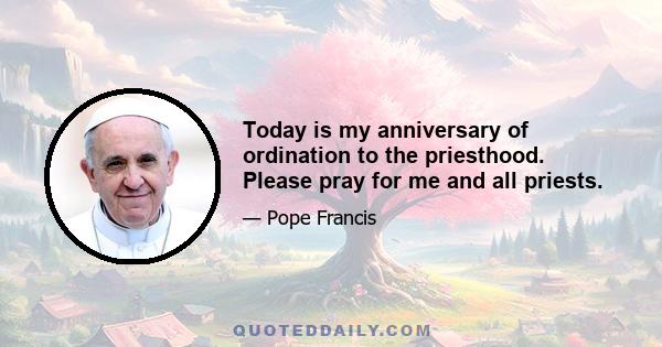 Today is my anniversary of ordination to the priesthood. Please pray for me and all priests.