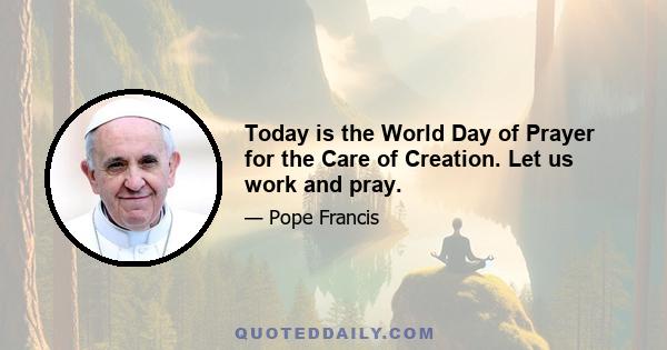 Today is the World Day of Prayer for the Care of Creation. Let us work and pray.