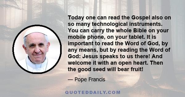 Today one can read the Gospel also on so many technological instruments. You can carry the whole Bible on your mobile phone, on your tablet. It is important to read the Word of God, by any means, but by reading the Word 