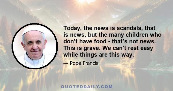 Today, the news is scandals, that is news, but the many children who don’t have food - that’s not news. This is grave. We can’t rest easy while things are this way.