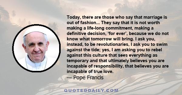 Today, there are those who say that marriage is out of fashion... They say that it is not worth making a life-long commitment, making a definitive decision, ‘for ever’, because we do not know what tomorrow will bring. I 