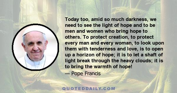 Today too, amid so much darkness, we need to see the light of hope and to be men and women who bring hope to others. To protect creation, to protect every man and every woman, to look upon them with tenderness and love, 