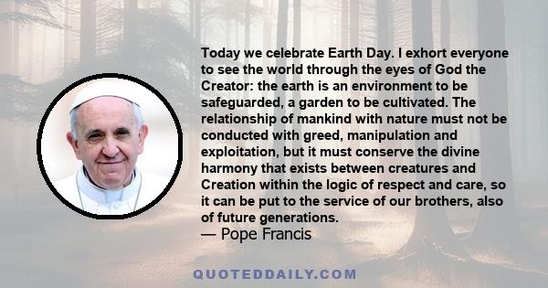 Today we celebrate Earth Day. I exhort everyone to see the world through the eyes of God the Creator: the earth is an environment to be safeguarded, a garden to be cultivated. The relationship of mankind with nature