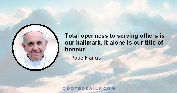 Total openness to serving others is our hallmark, it alone is our title of honour!