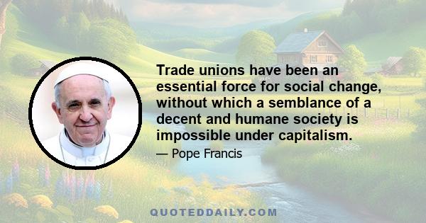 Trade unions have been an essential force for social change, without which a semblance of a decent and humane society is impossible under capitalism.