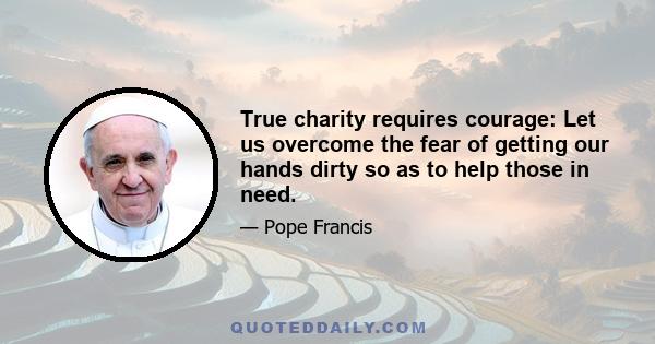 True charity requires courage: Let us overcome the fear of getting our hands dirty so as to help those in need.