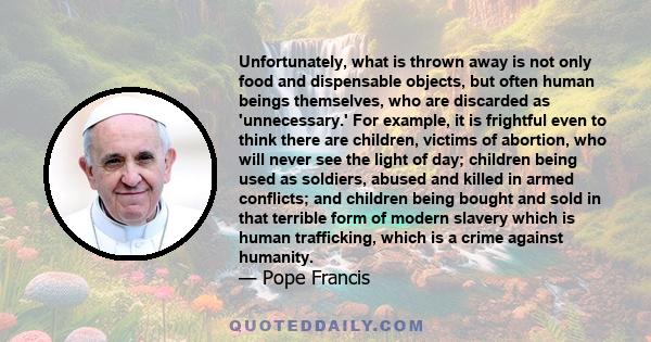 Unfortunately, what is thrown away is not only food and dispensable objects, but often human beings themselves, who are discarded as 'unnecessary.' For example, it is frightful even to think there are children, victims