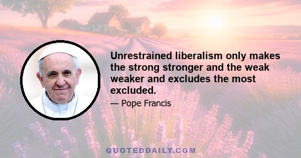 Unrestrained liberalism only makes the strong stronger and the weak weaker and excludes the most excluded.