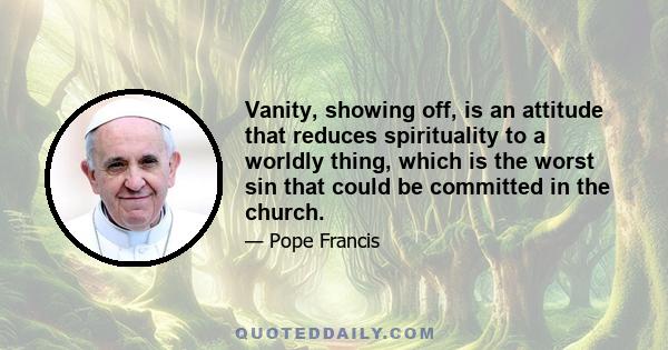 Vanity, showing off, is an attitude that reduces spirituality to a worldly thing, which is the worst sin that could be committed in the church.