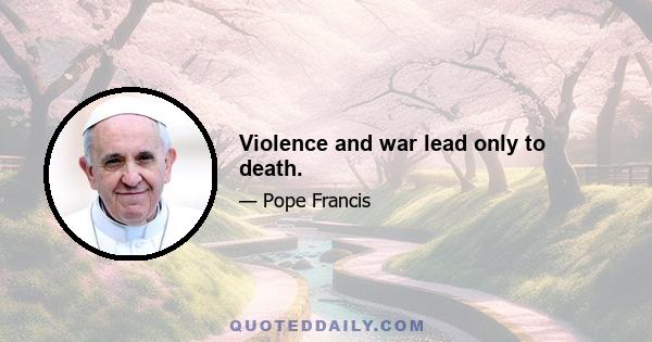 Violence and war lead only to death.