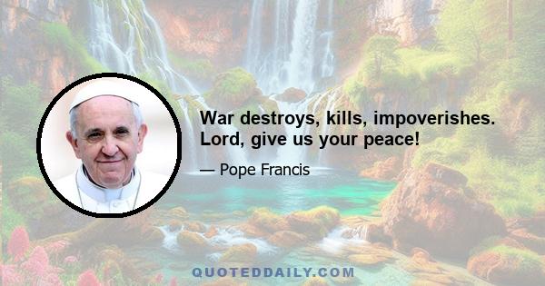 War destroys, kills, impoverishes. Lord, give us your peace!