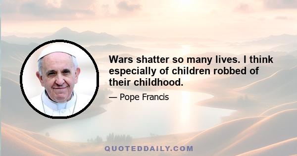 Wars shatter so many lives. I think especially of children robbed of their childhood.