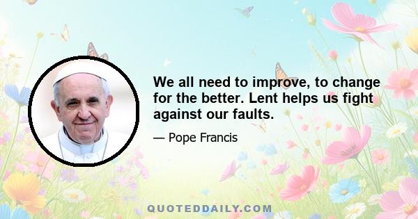 We all need to improve, to change for the better. Lent helps us fight against our faults.