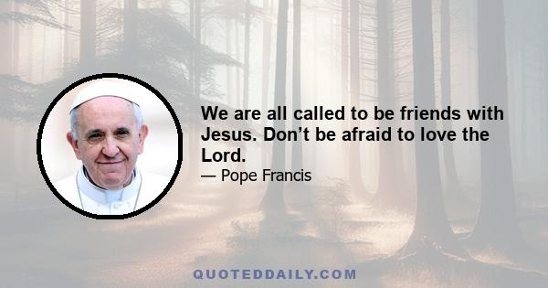 We are all called to be friends with Jesus. Don’t be afraid to love the Lord.