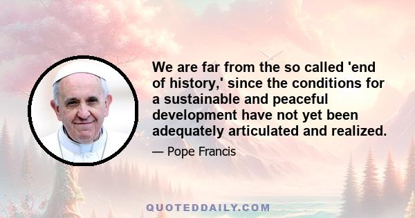 We are far from the so called 'end of history,' since the conditions for a sustainable and peaceful development have not yet been adequately articulated and realized.