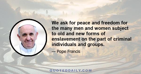 We ask for peace and freedom for the many men and women subject to old and new forms of enslavement on the part of criminal individuals and groups.