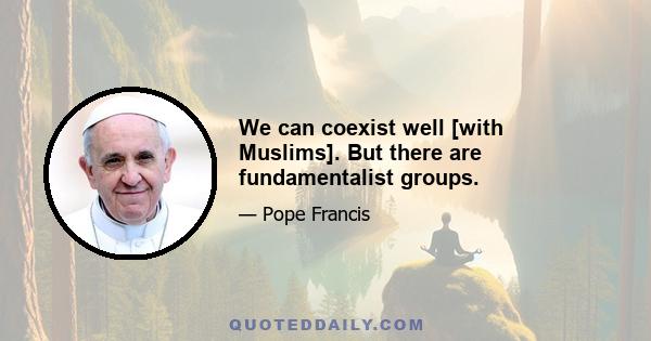 We can coexist well [with Muslims]. But there are fundamentalist groups.