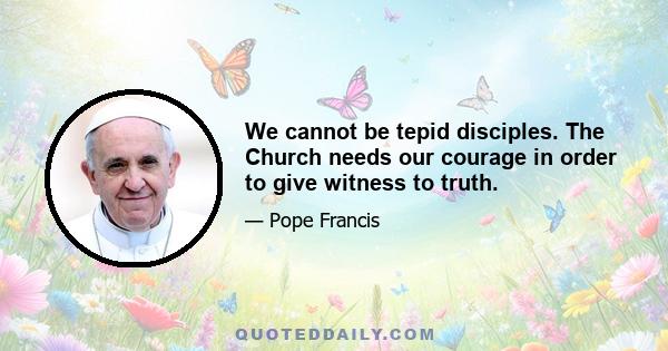 We cannot be tepid disciples. The Church needs our courage in order to give witness to truth.