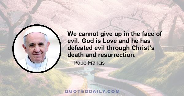 We cannot give up in the face of evil. God is Love and he has defeated evil through Christ’s death and resurrection.