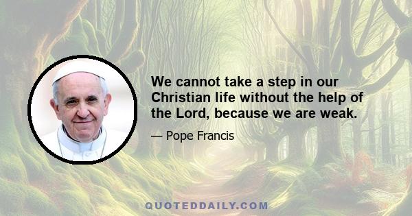 We cannot take a step in our Christian life without the help of the Lord, because we are weak.