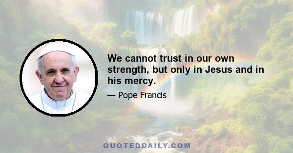 We cannot trust in our own strength, but only in Jesus and in his mercy.