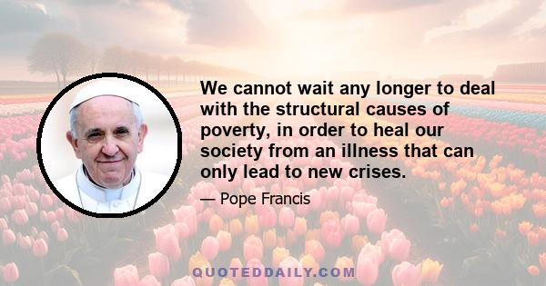 We cannot wait any longer to deal with the structural causes of poverty, in order to heal our society from an illness that can only lead to new crises.