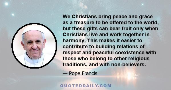 We Christians bring peace and grace as a treasure to be offered to the world, but these gifts can bear fruit only when Christians live and work together in harmony. This makes it easier to contribute to building