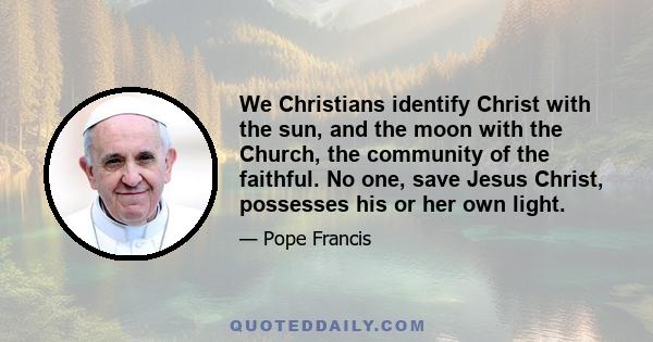 We Christians identify Christ with the sun, and the moon with the Church, the community of the faithful. No one, save Jesus Christ, possesses his or her own light.