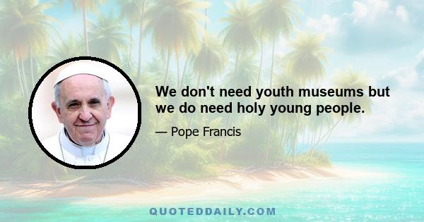 We don't need youth museums but we do need holy young people.