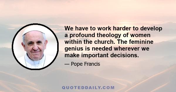 We have to work harder to develop a profound theology of women within the church. The feminine genius is needed wherever we make important decisions.