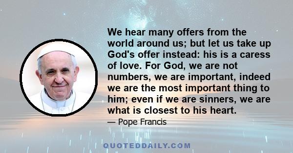 We hear many offers from the world around us; but let us take up God's offer instead: his is a caress of love. For God, we are not numbers, we are important, indeed we are the most important thing to him; even if we are 