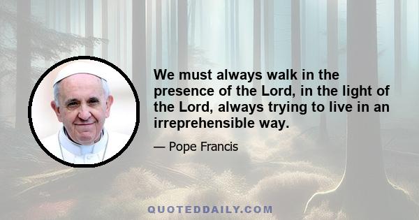 We must always walk in the presence of the Lord, in the light of the Lord, always trying to live in an irreprehensible way.