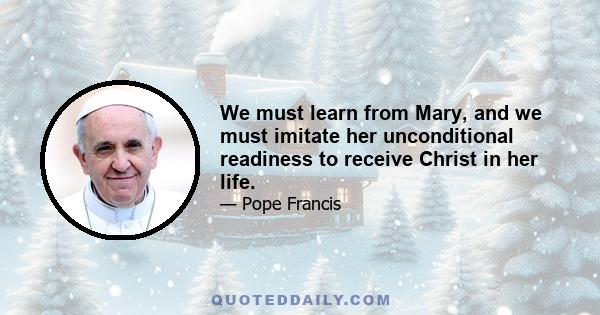 We must learn from Mary, and we must imitate her unconditional readiness to receive Christ in her life.