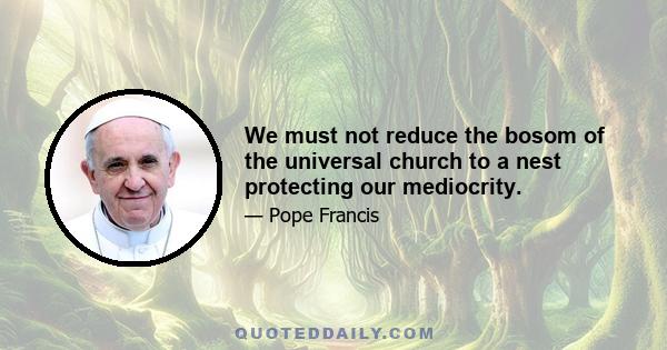 We must not reduce the bosom of the universal church to a nest protecting our mediocrity.