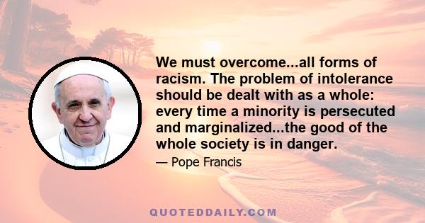 We must overcome...all forms of racism. The problem of intolerance should be dealt with as a whole: every time a minority is persecuted and marginalized...the good of the whole society is in danger.