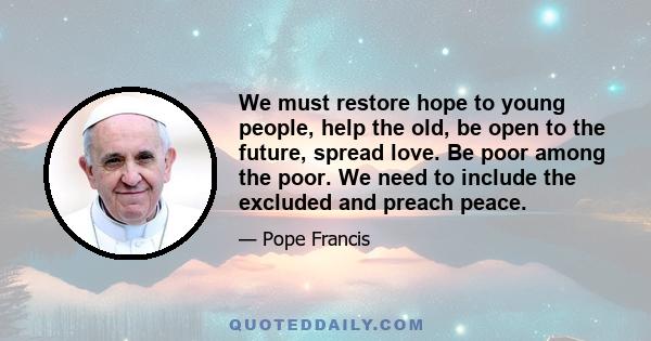 We must restore hope to young people, help the old, be open to the future, spread love. Be poor among the poor. We need to include the excluded and preach peace.