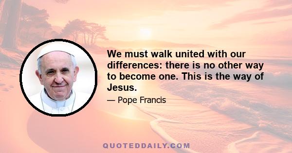 We must walk united with our differences: there is no other way to become one. This is the way of Jesus.