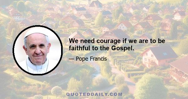 We need courage if we are to be faithful to the Gospel.