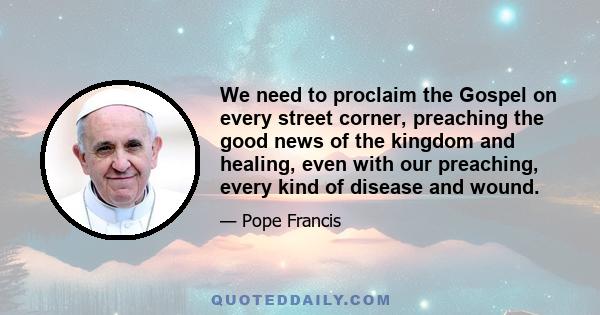 We need to proclaim the Gospel on every street corner, preaching the good news of the kingdom and healing, even with our preaching, every kind of disease and wound.