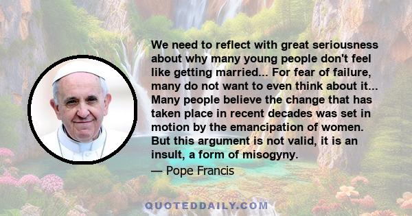 We need to reflect with great seriousness about why many young people don't feel like getting married... For fear of failure, many do not want to even think about it... Many people believe the change that has taken