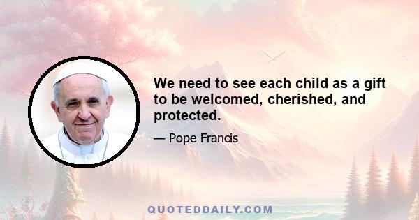 We need to see each child as a gift to be welcomed, cherished, and protected.